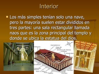 Interior Los más simples tenían solo una nave, pero la mayoría suelen estar divididos en tres partes: una sala rectangular llamada naos que es la zona principal del templo y donde se ubica la estatua del dios. 