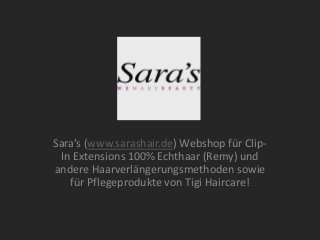 Sara’s (www.sarashair.de) Webshop für ClipIn Extensions 100% Echthaar (Remy) und
andere Haarverlängerungsmethoden sowie
für Pflegeprodukte von Tigi Haircare!

 
