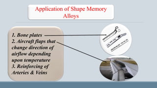 Application of Shape Memory
Alloys
1. Bone plates
2. Aircraft flaps that
change direction of
airflow depending
upon temperature
3. Reinforcing of
Arteries & Veins
 