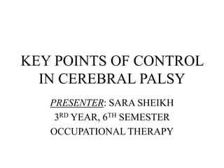 KEY POINTS OF CONTROL
  IN CEREBRAL PALSY
   PRESENTER: SARA SHEIKH
    3RD YEAR, 6TH SEMESTER
   OCCUPATIONAL THERAPY
 