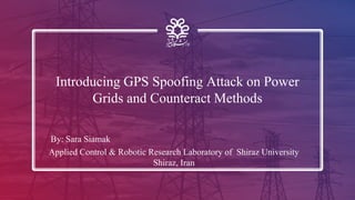 Introducing GPS Spoofing Attack on Power
Grids and Counteract Methods
Applied Control & Robotic Research Laboratory of Shiraz University
Shiraz, Iran
By: Sara Siamak
 