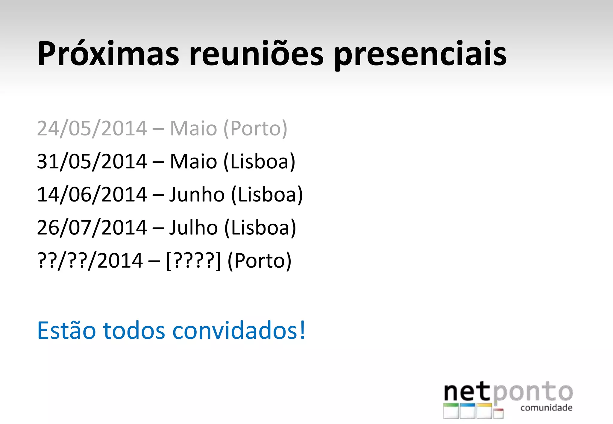 Próximas reuniões presenciais
24/05/2014 – Maio (Porto)
31/05/2014 – Maio (Lisboa)
14/06/2014 – Junho (Lisboa)
26/07/2014 – Julho (Lisboa)
??/??/2014 – [????] (Porto)
Estão todos convidados!
 