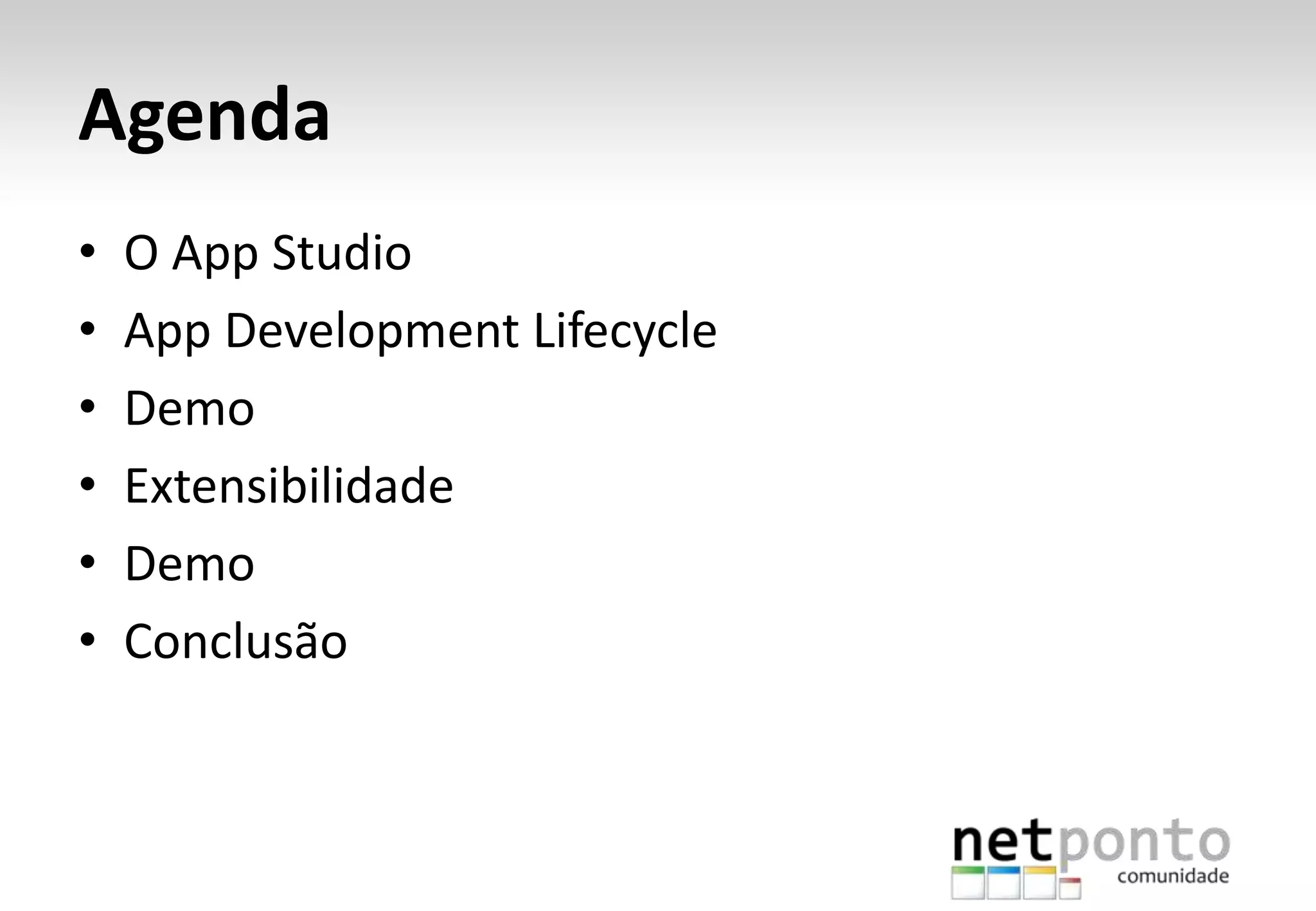 Agenda
• O App Studio
• App Development Lifecycle
• Demo
• Extensibilidade
• Demo
• Conclusão
 