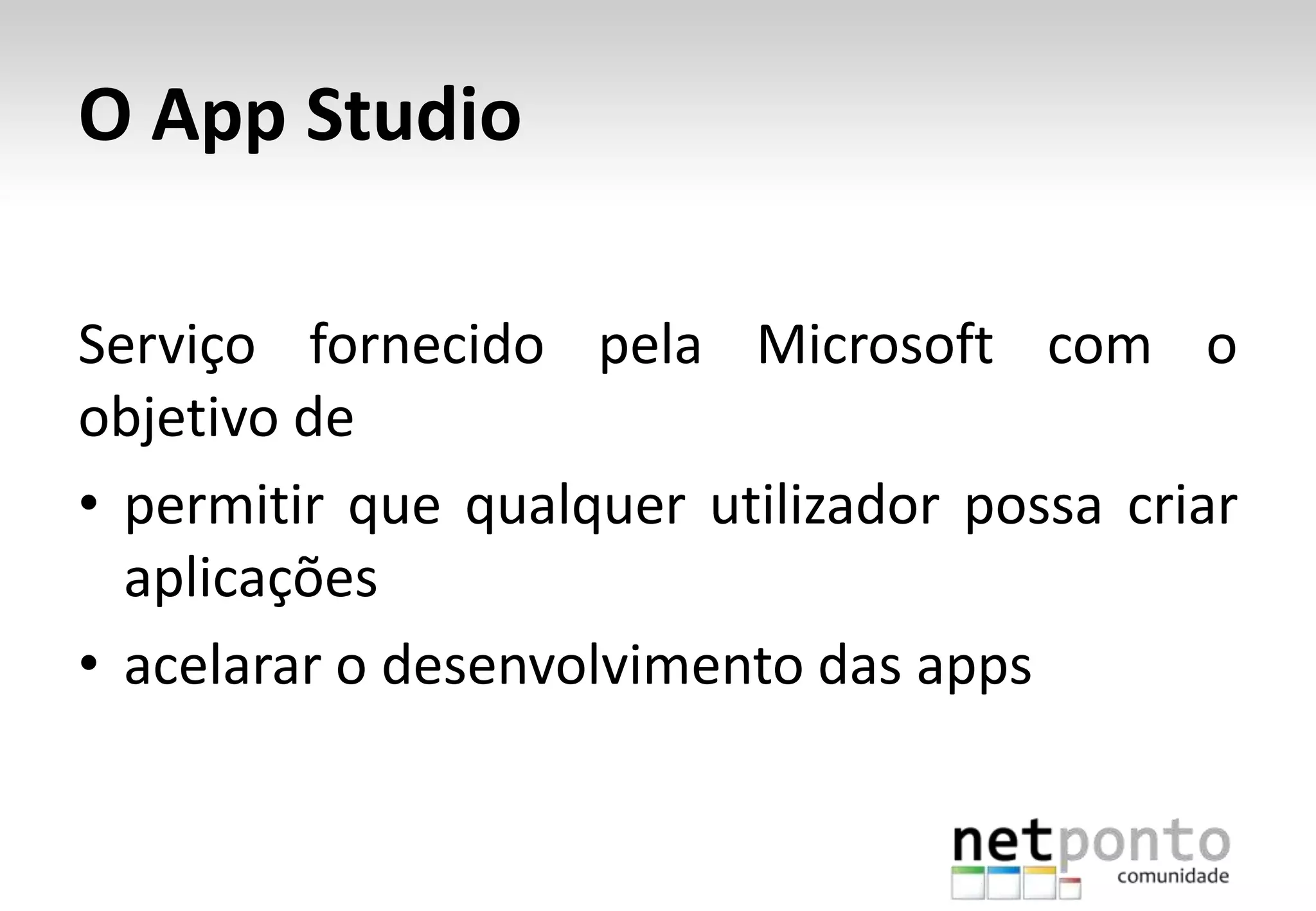 O App Studio
Serviço fornecido pela Microsoft com o
objetivo de
• permitir que qualquer utilizador possa criar
aplicações
• acelarar o desenvolvimento das apps
 