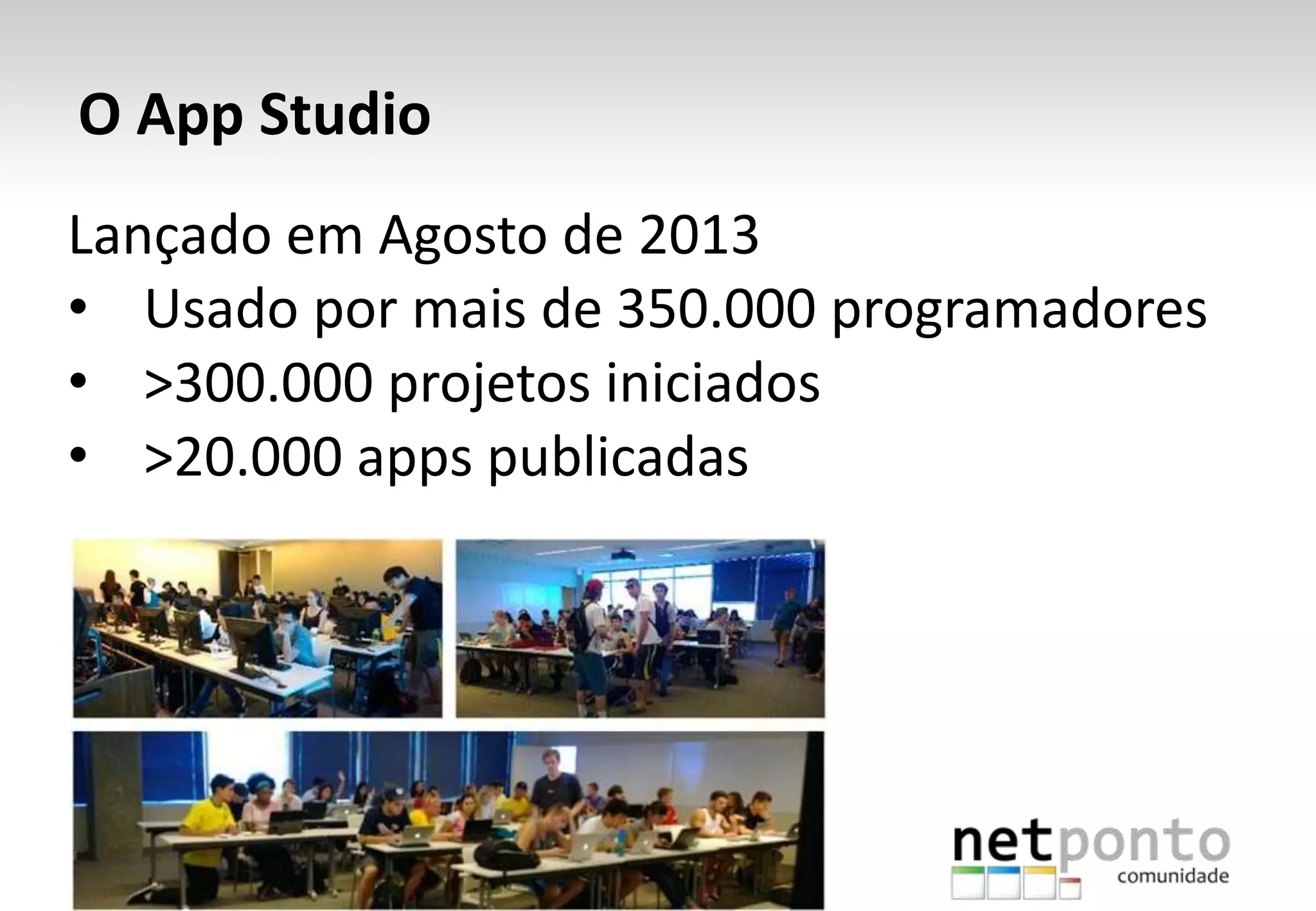 Lançado em Agosto de 2013
• Usado por mais de 350.000 programadores
• >300.000 projetos iniciados
• >20.000 apps publicadas
O App Studio
 
