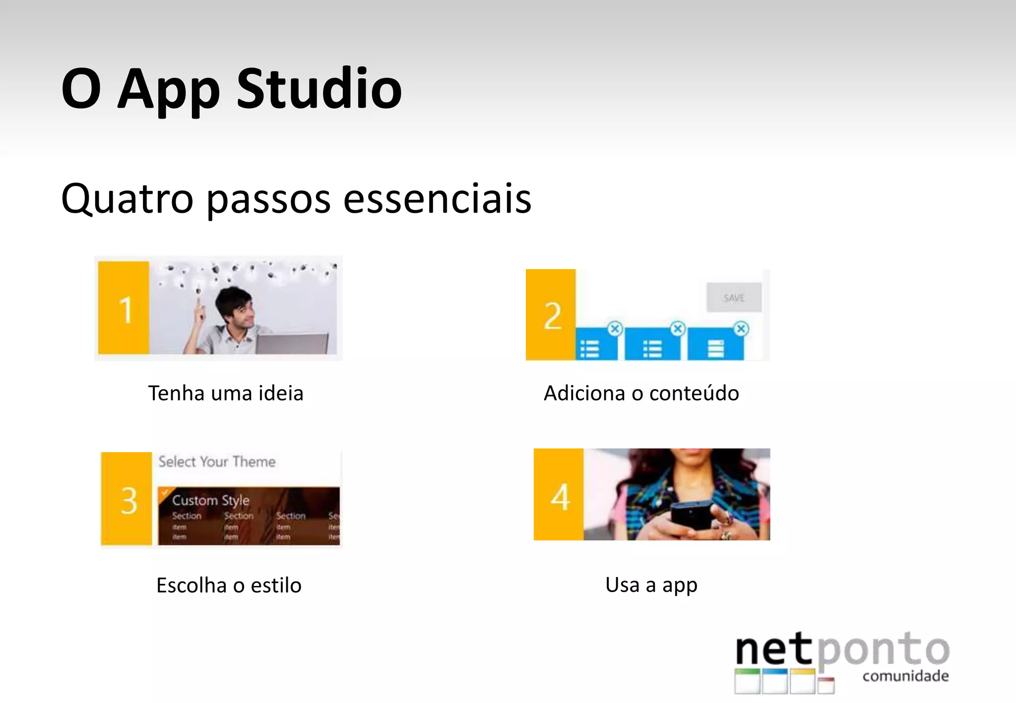 O App Studio
Quatro passos essenciais
Tenha uma ideia Adiciona o conteúdo
Escolha o estilo Usa a app
 