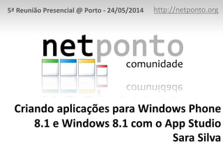 Criando aplicações para Windows Phone
8.1 e Windows 8.1 com o App Studio
Sara Silva
http://netponto.org5ª Reunião Presencial @ Porto - 24/05/2014
 