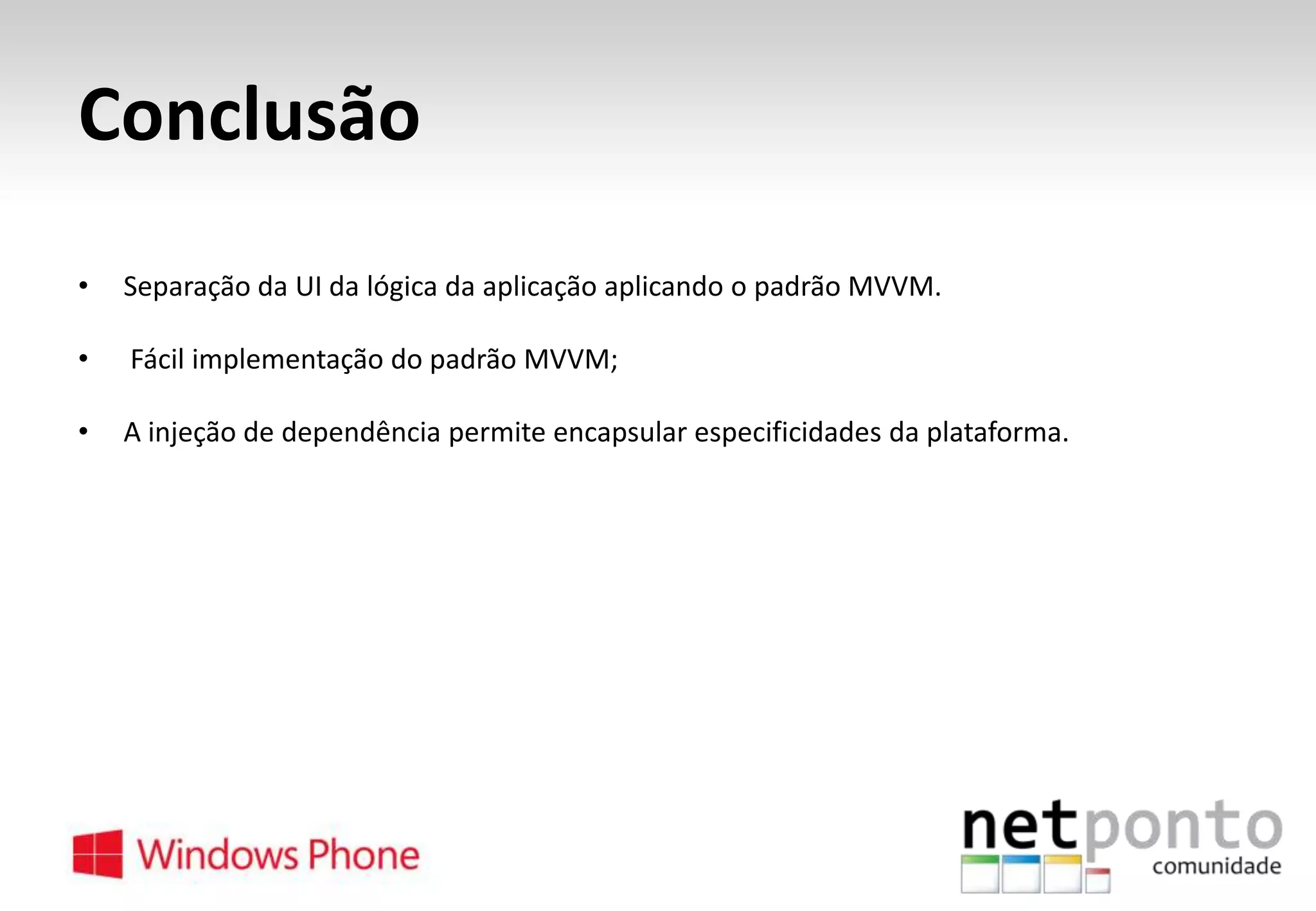 Conclusão
•

Separação da UI da lógica da aplicação aplicando o padrão MVVM.

•

Fácil implementação do padrão MVVM;

•

A injeção de dependência permite encapsular especificidades da plataforma.

 