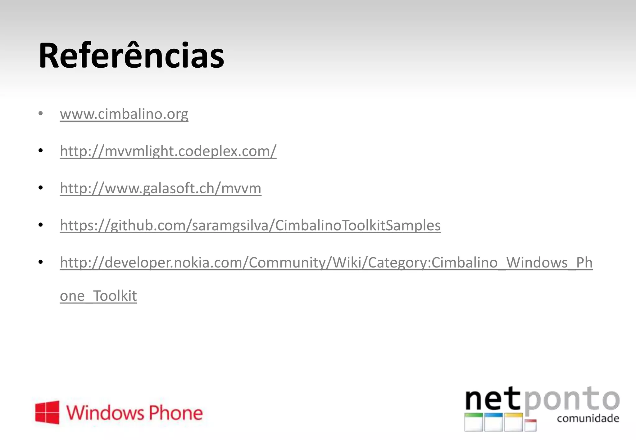 Referências
• www.cimbalino.org
• http://mvvmlight.codeplex.com/
• http://www.galasoft.ch/mvvm
• https://github.com/saramgsilva/CimbalinoToolkitSamples

• http://developer.nokia.com/Community/Wiki/Category:Cimbalino_Windows_Ph
one_Toolkit

 