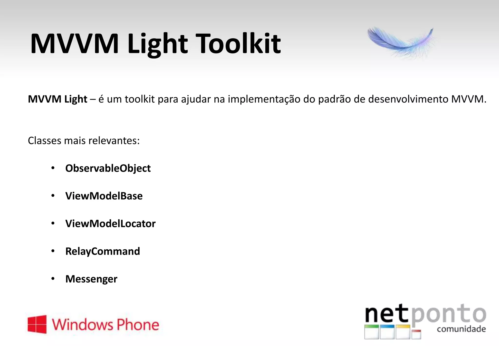 MVVM Light Toolkit
MVVM Light – é um toolkit para ajudar na implementação do padrão de desenvolvimento MVVM.

Classes mais relevantes:

• ObservableObject
• ViewModelBase
• ViewModelLocator

• RelayCommand
• Messenger

 