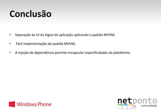 Conclusão
•

Separação da UI da lógica da aplicação aplicando o padrão MVVM.

•

Fácil implementação do padrão MVVM;

•

A injeção de dependência permite encapsular especificidades da plataforma.

 