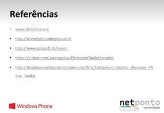 Referências
• www.cimbalino.org
• http://mvvmlight.codeplex.com/
• http://www.galasoft.ch/mvvm
• https://github.com/saramgsilva/CimbalinoToolkitSamples

• http://developer.nokia.com/Community/Wiki/Category:Cimbalino_Windows_Ph
one_Toolkit

 