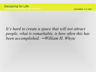It’s hard to create a space that will not attract people, what is remarkable, is how often this has been accomplished.  ─ William H. Whyte 