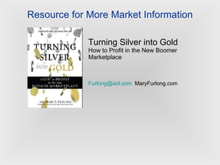 Resource for More Market Information Turning Silver into Gold How to Profit in the New Boomer Marketplace [email_address] ;  MaryFurlong.com 