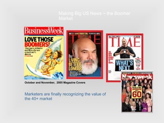 October and November,  2005 Magazine Covers Marketers are finally recognizing the value of the 40+ market Making Big US News ~ the Boomer Market 