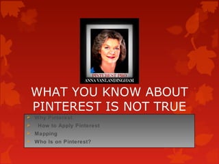 WHAT YOU KNOW ABOUT 
PINTEREST IS NOT TRUE 
 Why Pinterest 
 How to Apply Pinterest 
 Mapping 
 Who Is on Pinterest? 
 