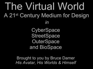 The Virtual World  CyberSpace StreetSpace OuterSpace and BioSpace Brought to you by Bruce Damer His Avatar, His Worlds & Himself A 21 st  Century Medium for Design in 