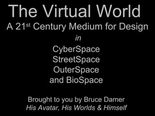 The Virtual World  CyberSpace StreetSpace OuterSpace and BioSpace Brought to you by Bruce Damer His Avatar, His Worlds & Himself A 21 st  Century Medium for Design in 