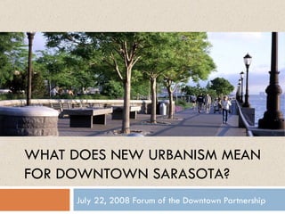 July 22, 2008 Forum of the Downtown Partnership WHAT DOES NEW URBANISM MEAN FOR DOWNTOWN SARASOTA? 