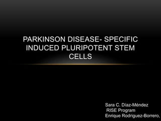 PARKINSON DISEASE- SPECIFIC
INDUCED PLURIPOTENT STEM
CELLS
Sara C. Díaz-Méndez
RISE Program
Enrique Rodriguez-Borrero,
 