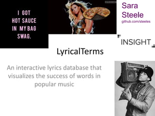 Sara
Steele
github.com/steeles
An interactive lyrics database that
visualizes the success of words in
popular music
LyricalTerms
 