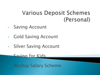 •   Saving Account

•   Gold Saving Account

•   Silver Saving Account

•   Saving for Kids

•   Akshay Salary Scheme
 