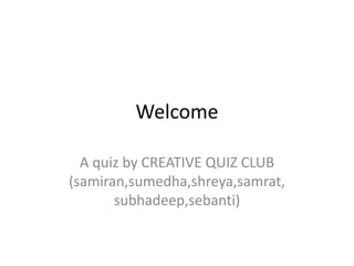 Welcome
A quiz by CREATIVE QUIZ CLUB
(samiran,sumedha,shreya,samrat,
subhadeep,sebanti)
 
