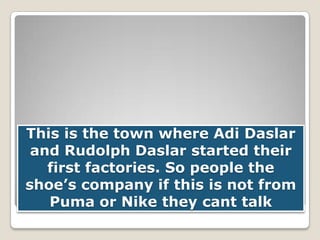 This is the town where Adi Daslar
and Rudolph Daslar started their
first factories. So people the
shoe’s company if this is not from
Puma or Nike they cant talk

 