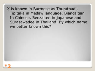 X is known in Burmese as Thurathadi,
Tipitaka in Medaw language, Biancaitian
In Chinese, Benzaiten in japanese and
Surasawadee in Thailand. By which name
we better known this?

*2

 