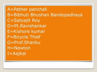 A=Pather panchali
B=Bibhuti Bhushan Bandopadhaya
C=Satyajit Roy
D=Pt.Ravishankar
E=Kishore kumar
F=Bicycle Thief
G=Prof.Shanku
H=Newton
I=Aajkal

 