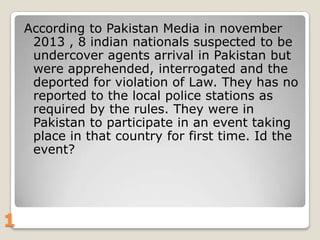 According to Pakistan Media in november
2013 , 8 indian nationals suspected to be
undercover agents arrival in Pakistan but
were apprehended, interrogated and the
deported for violation of Law. They has no
reported to the local police stations as
required by the rules. They were in
Pakistan to participate in an event taking
place in that country for first time. Id the
event?

1

 