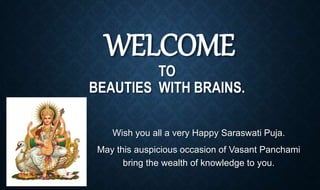 WELCOME
TO
BEAUTIES WITH BRAINS.
Wish you all a very Happy Saraswati Puja.
May this auspicious occasion of Vasant Panchami
bring the wealth of knowledge to you.
 