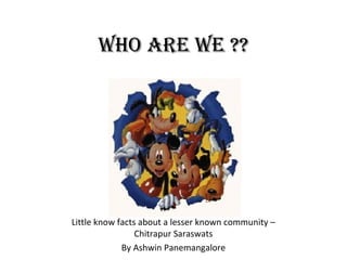 Who are We ??


                       Lit




Little know facts about a lesser known community –
                 Chitrapur Saraswats
             By Ashwin Panemangalore
 