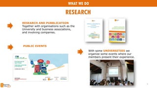 RESEARCH AND PUBBLICATION
Together with organisations such as the
University and business associations,
and involving companies.
WHAT WE DO
RESEARCH
PUBLIC EVENTS
With some UNIVERSITIES we
organize some events where our
members present their experience.
5
 