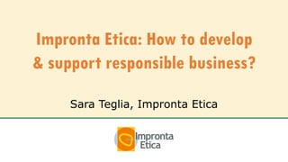Impronta Etica: How to develop
& support responsible business?
Sara Teglia, Impronta Etica
 