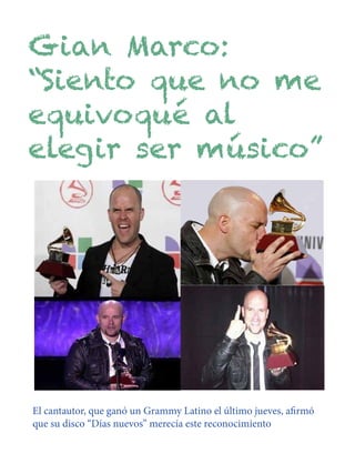Gian Marco:
“Siento que no me
equivoqué al
elegir ser músico”




El cantautor, que ganó un Grammy Latino el último jueves, afirmó
que su disco “Días nuevos” merecía este reconocimiento
 
