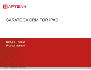SARATOGA CRM FOR IPAD




   Nathalie Thibault
   Product Manager




APTEAN I YOUR SUCCESS. OUR PASSION.   1
 