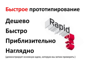 Быстрое прототипирование
Дешево
Быстро
Приблизительно
Наглядно
(демонстрирует основную идею, которую мы хотим проверить )
 