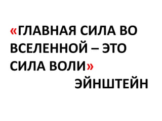 «ГЛАВНАЯ СИЛА ВО
ВСЕЛЕННОЙ – ЭТО
СИЛА ВОЛИ»
        ЭЙНШТЕЙН
 