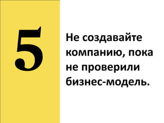 Не создавайте
компанию, пока
не проверили
бизнес-модель.
 