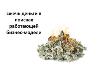 сжечь деньги в
   поисках
 работающей
бизнес-модели
 
