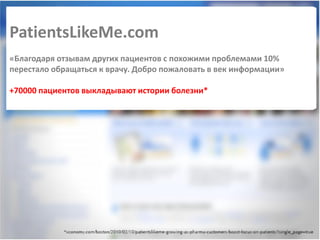 PatientsLikeMe.com
«Благодаря отзывам других пациентов с похожими проблемами 10%
перестало обращаться к врачу. Добро пожаловать в век информации»

+70000 пациентов выкладывают истории болезни*
 