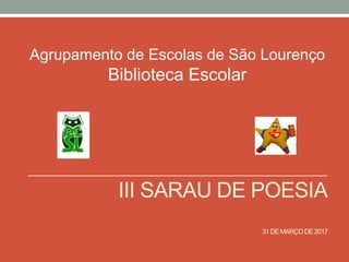 III SARAU DE POESIA
31DEMARÇODE2017
Agrupamento de Escolas de São Lourenço
Biblioteca Escolar
 