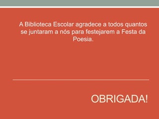OBRIGADA!
A Biblioteca Escolar agradece a todos quantos
se juntaram a nós para festejarem a Festa da
Poesia.
 