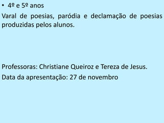 • 4º e 5º anos
Varal de poesias, paródia e declamação de poesias
produzidas pelos alunos.




Professoras: Christiane Queiroz e Tereza de Jesus.
Data da apresentação: 27 de novembro
 