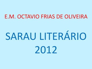 E.M. OCTAVIO FRIAS DE OLIVEIRA


SARAU LITERÁRIO
     2012
 