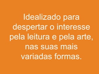 Idealizado para
despertar o interesse
pela leitura e pela arte,
nas suas mais
variadas formas.
 