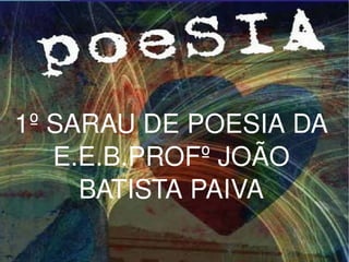 1º SARAU DE POESIA DA E.E.B.PROFº JOÃO BATISTA PAIVA 