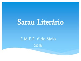 Sarau Literário
E.M.E.F. 1º de Maio
2016
 
