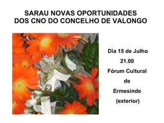 SARAU NOVAS OPORTUNIDADES DOS CNO DO CONCELHO DE VALONGO Dia 15 de Julho 21.00  Fórum Cultural  de  Ermesinde  (exterior) 